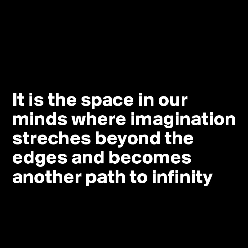 



It is the space in our minds where imagination streches beyond the edges and becomes another path to infinity

