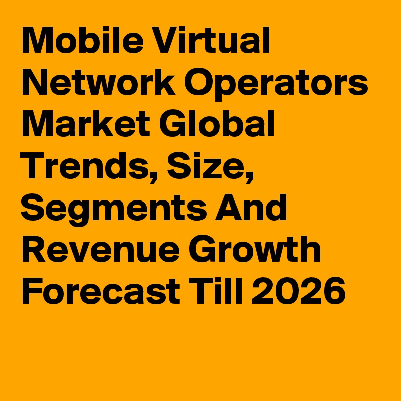 Mobile Virtual Network Operators Market Global Trends, Size, Segments And Revenue Growth Forecast Till 2026
