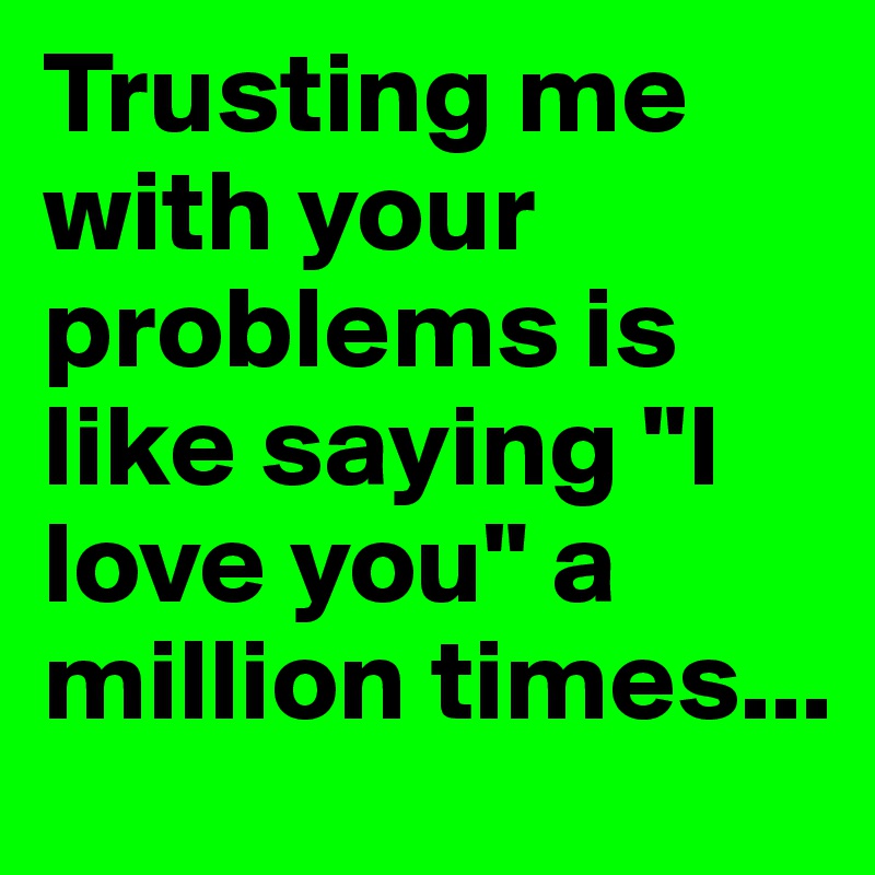 Trusting me with your problems is like saying "I love you" a million times...