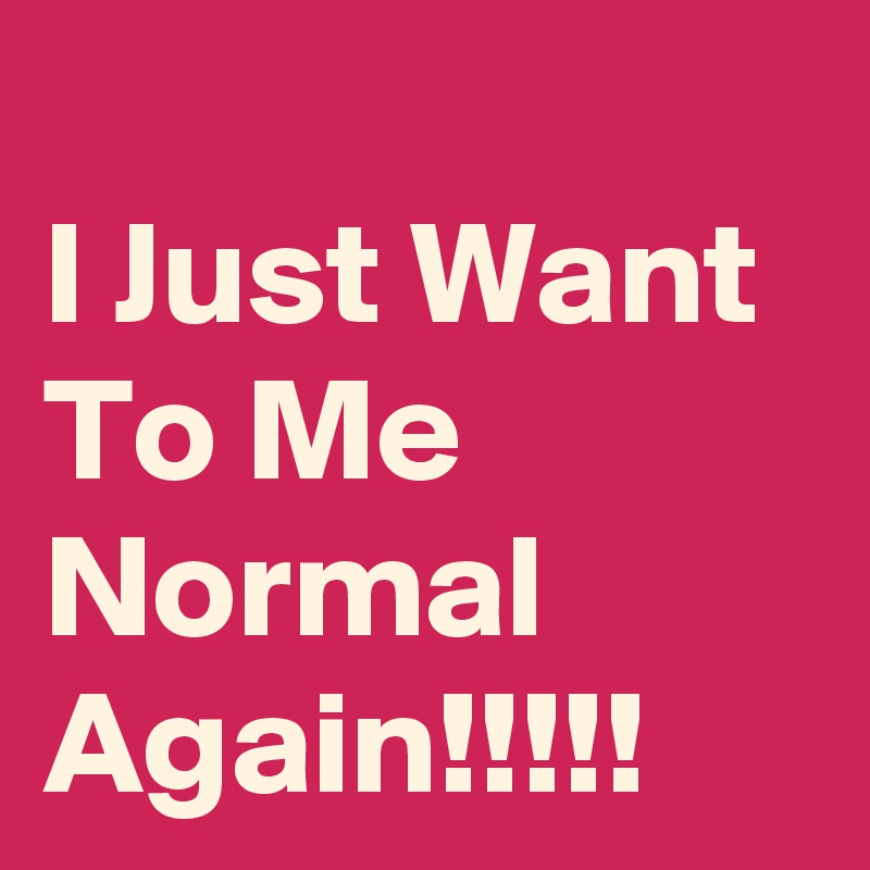 
I Just Want To Me Normal Again!!!!!
