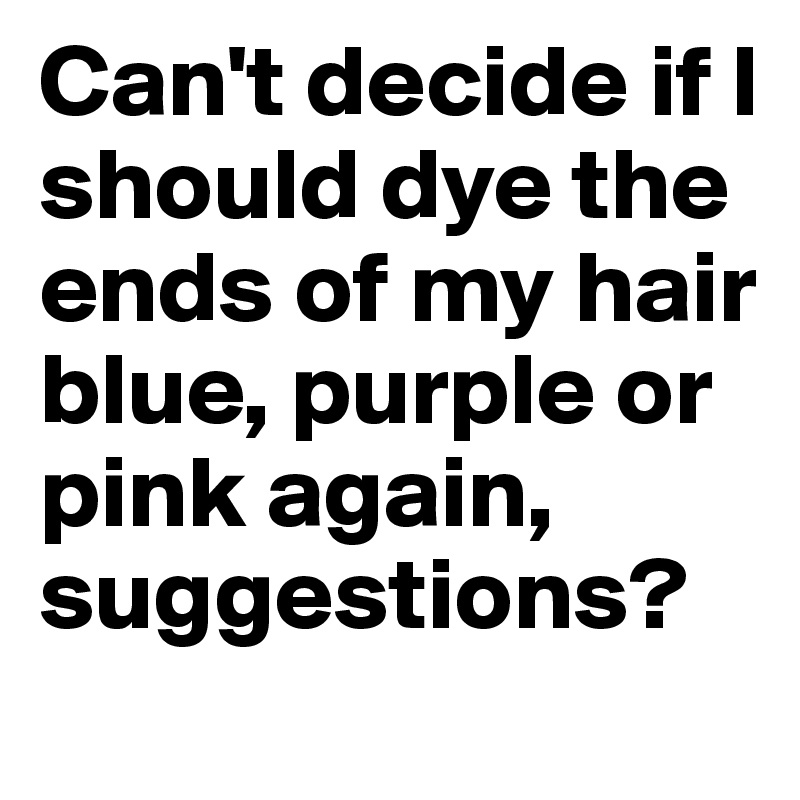 Can't decide if I should dye the ends of my hair blue, purple or pink again, suggestions?