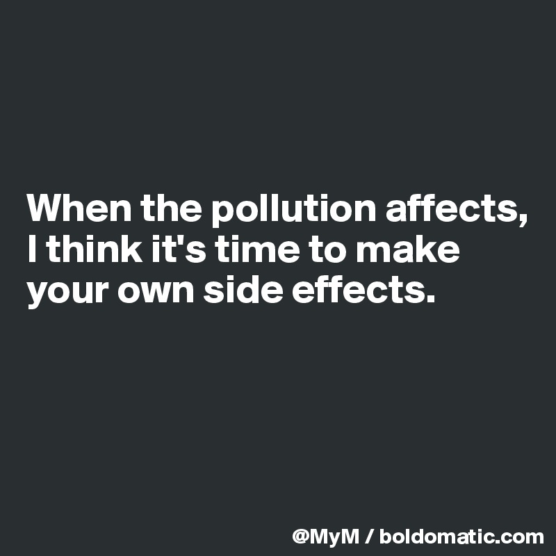 



When the pollution affects, I think it's time to make your own side effects.




