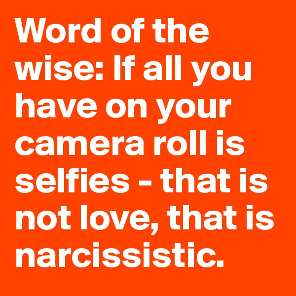 Word of the wise: If all you have on your camera roll is selfies - that is not love, that is narcissistic.
