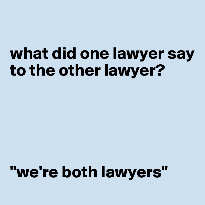 

what did one lawyer say to the other lawyer?





"we're both lawyers"