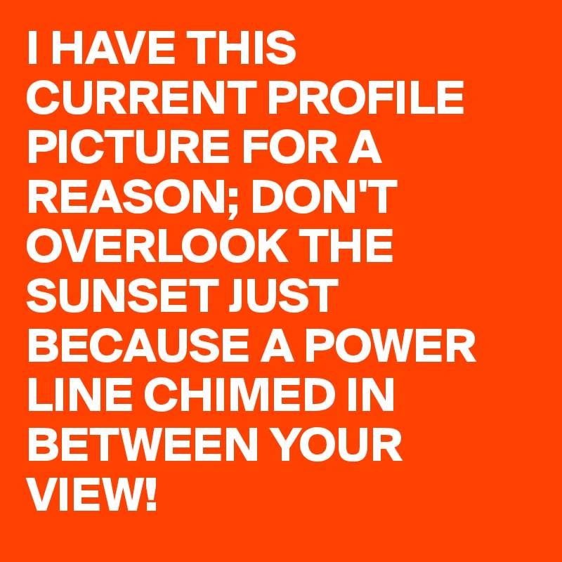 I HAVE THIS CURRENT PROFILE PICTURE FOR A REASON; DON'T OVERLOOK THE SUNSET JUST BECAUSE A POWER LINE CHIMED IN BETWEEN YOUR VIEW!