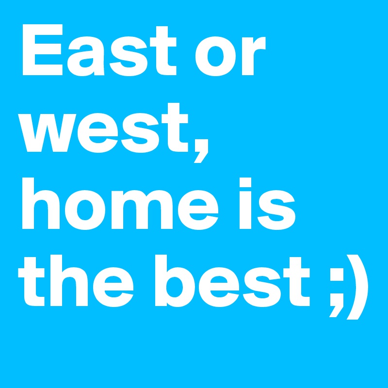 East or west, home is the best ;) 