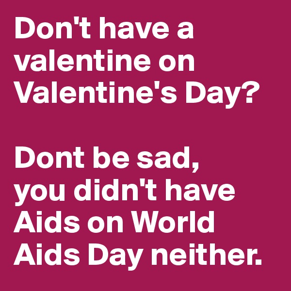 Don't have a valentine on Valentine's Day?

Dont be sad,
you didn't have Aids on World Aids Day neither.