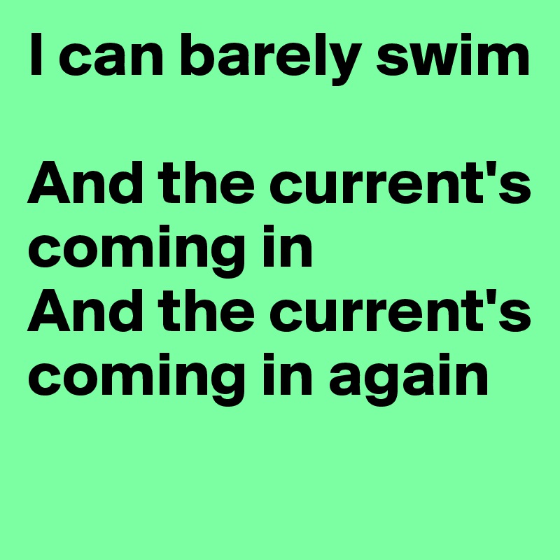 I can barely swim

And the current's coming in
And the current's coming in again