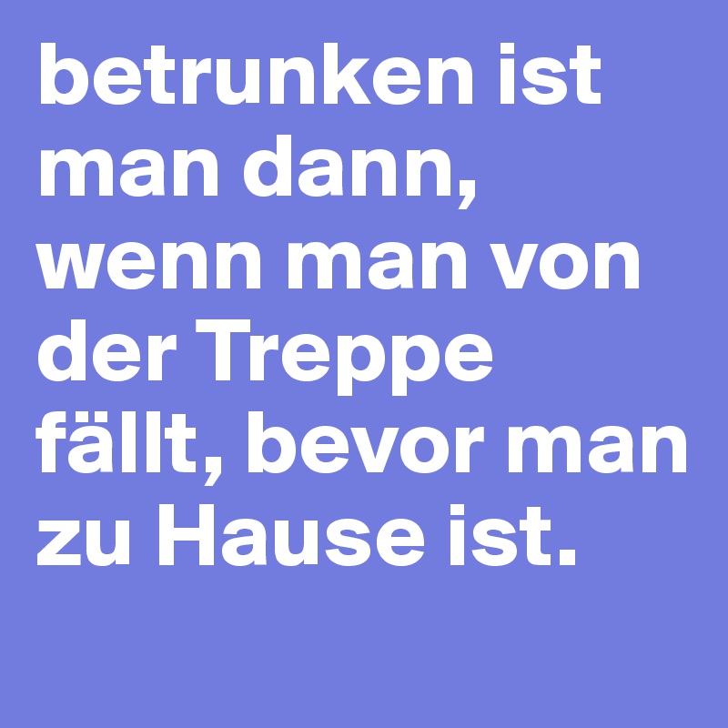 betrunken ist man dann, wenn man von der Treppe fällt, bevor man zu Hause ist.