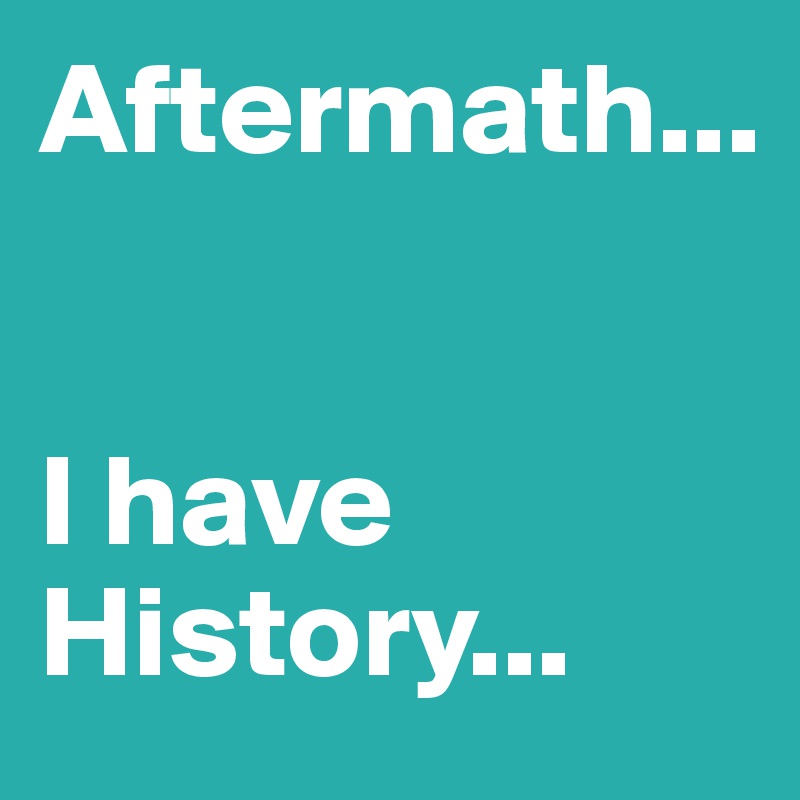 Aftermath...


I have History...