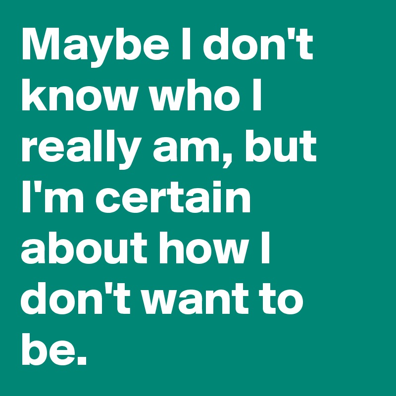 Maybe I don't know who I really am, but I'm certain about how I don't want to be.