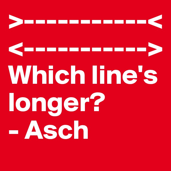 >-----------<
<----------->
Which line's longer?
- Asch