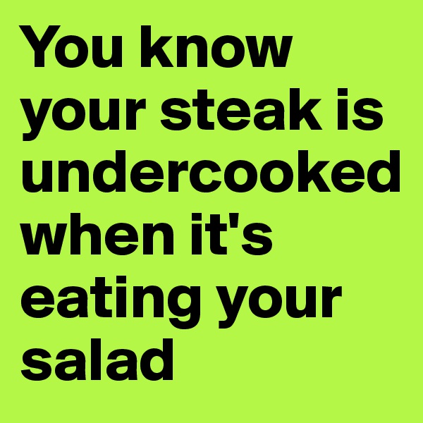 You know your steak is undercooked when it's eating your salad