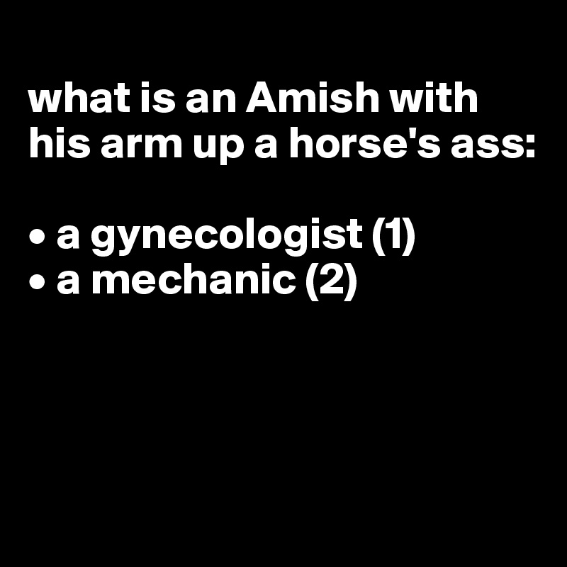 
what is an Amish with his arm up a horse's ass:

• a gynecologist (1)
• a mechanic (2)




