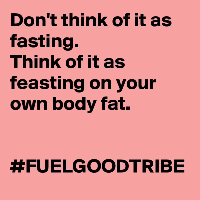 Don't think of it as fasting. 
Think of it as feasting on your own body fat. 


#FUELGOODTRIBE 