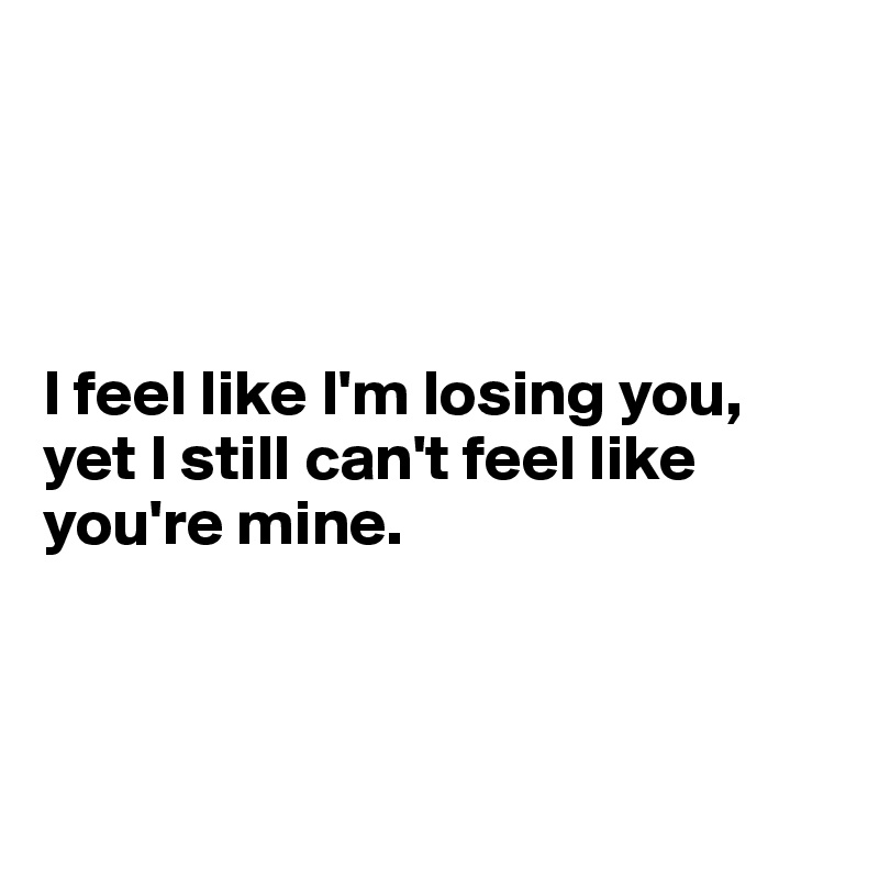 




I feel like I'm losing you, yet I still can't feel like you're mine. 



