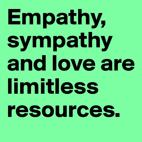 Empathy, sympathy and love are limitless resources.
