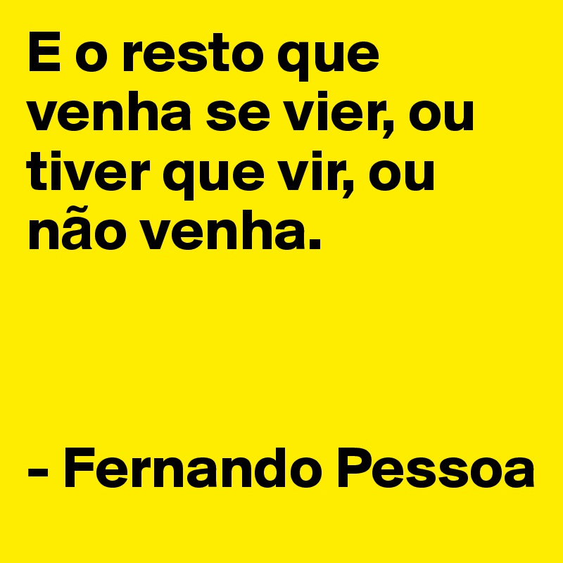 E o resto que venha se vier, ou tiver que vir, ou na~o venha.



- Fernando Pessoa