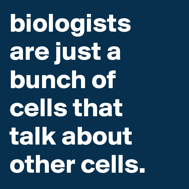 biologists-are-just-a-bunch-of-cells-that-talk-about-other-cells