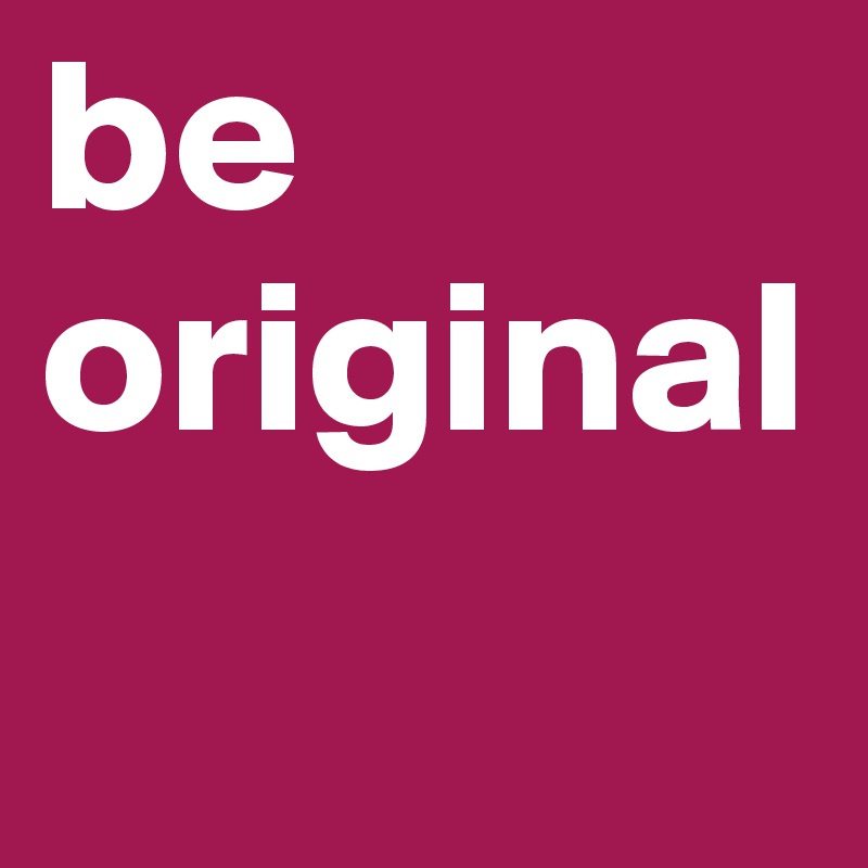 be original