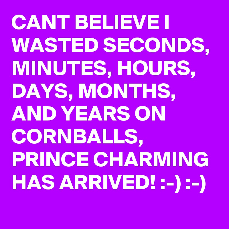 CANT BELIEVE I WASTED SECONDS, MINUTES, HOURS, DAYS, MONTHS, AND YEARS ON CORNBALLS, PRINCE CHARMING HAS ARRIVED! :-) :-)