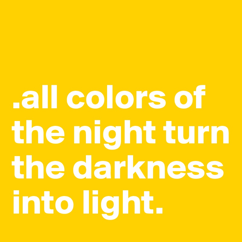 

.all colors of the night turn the darkness into light.