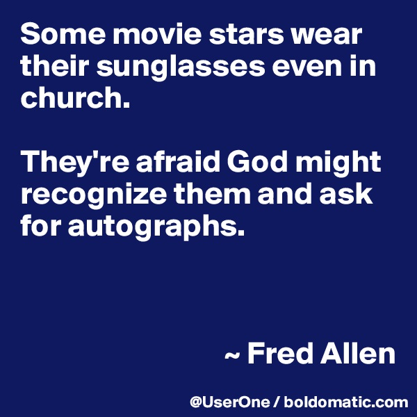 Some movie stars wear their sunglasses even in church.

They're afraid God might recognize them and ask for autographs.



                                ~ Fred Allen