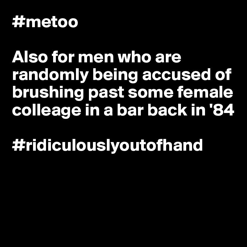 #metoo 

Also for men who are randomly being accused of brushing past some female colleage in a bar back in '84

#ridiculouslyoutofhand



