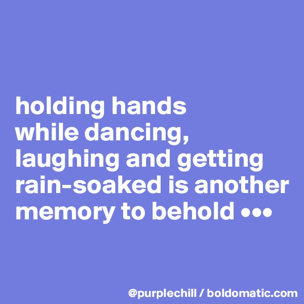 


holding hands 
while dancing, laughing and getting rain-soaked is another memory to behold •••

