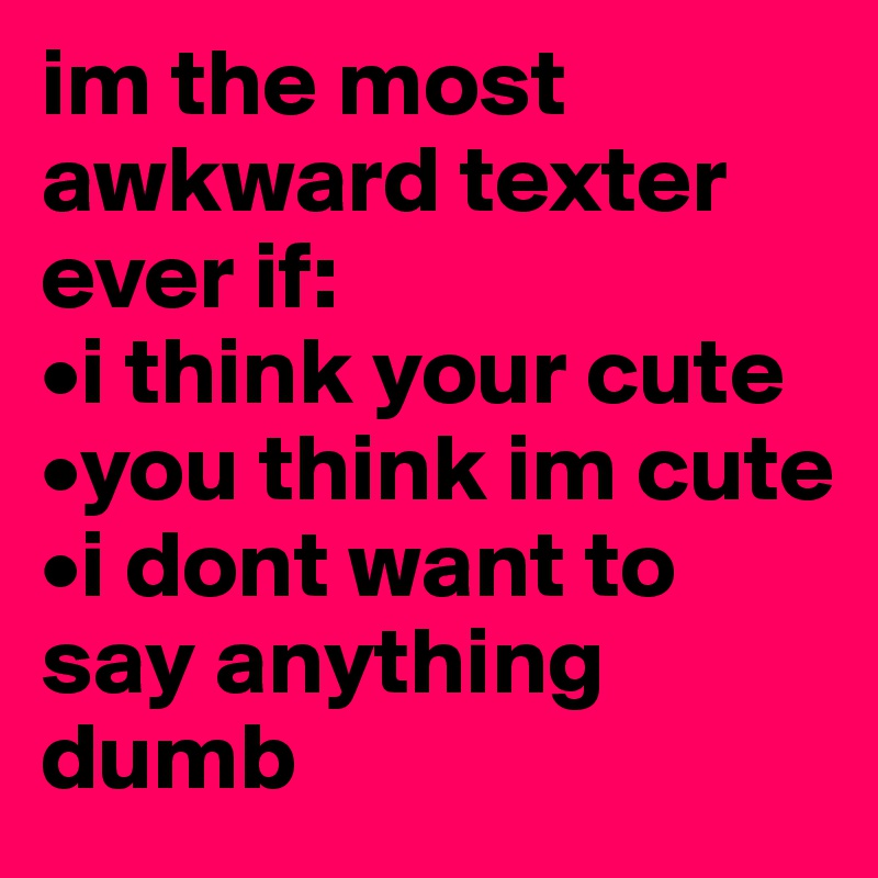 im the most awkward texter ever if:
•i think your cute
•you think im cute
•i dont want to say anything dumb