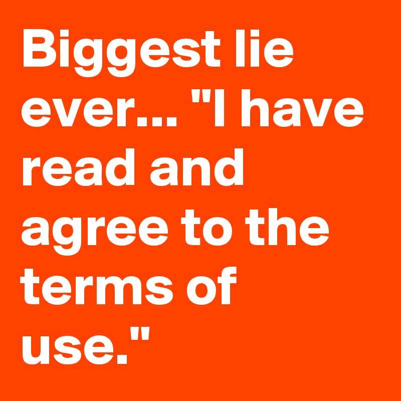 Biggest lie ever... "I have read and agree to the terms of use."