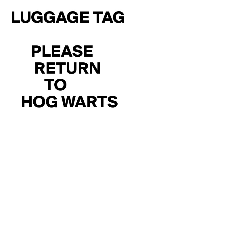 LUGGAGE TAG

      PLEASE
       RETURN
          TO
   HOG WARTS 





