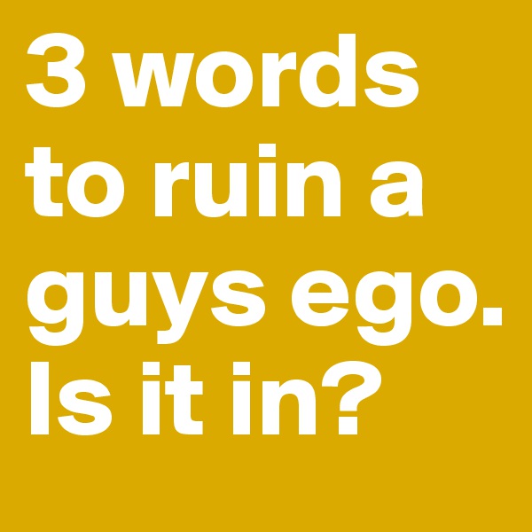 3 words to ruin a guys ego.
Is it in?