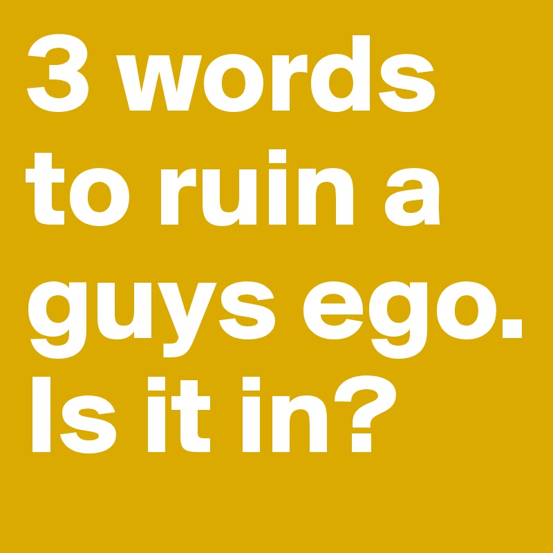 3 words to ruin a guys ego.
Is it in?