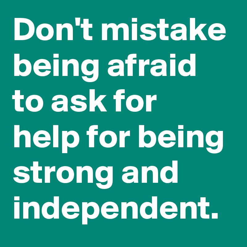 Don T Mistake Being Afraid To Ask For Help For Being Strong And Independent Post By Bartjan On Boldomatic