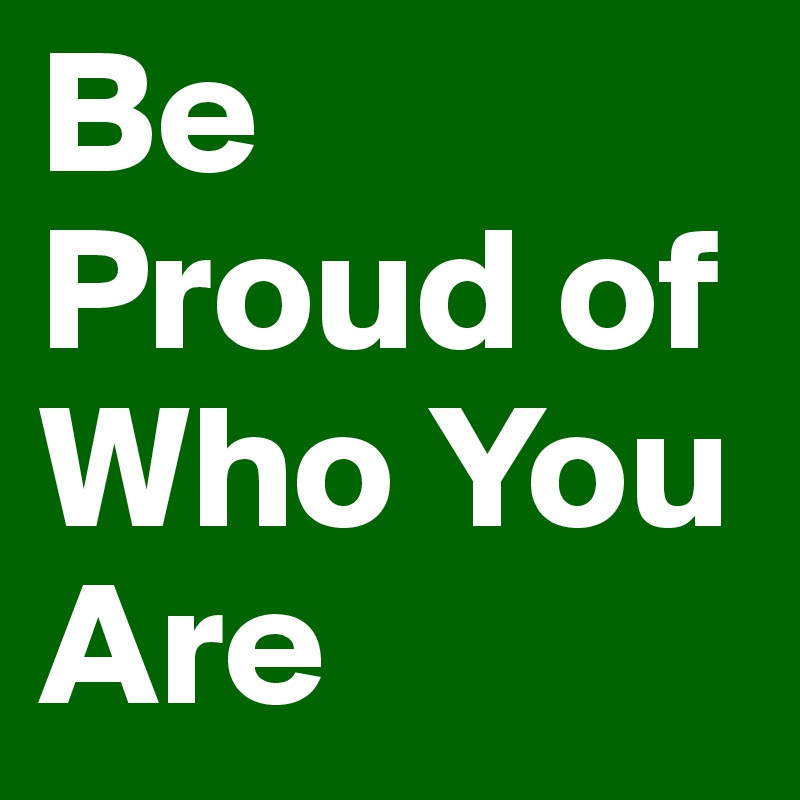 Be Proud of Who You Are