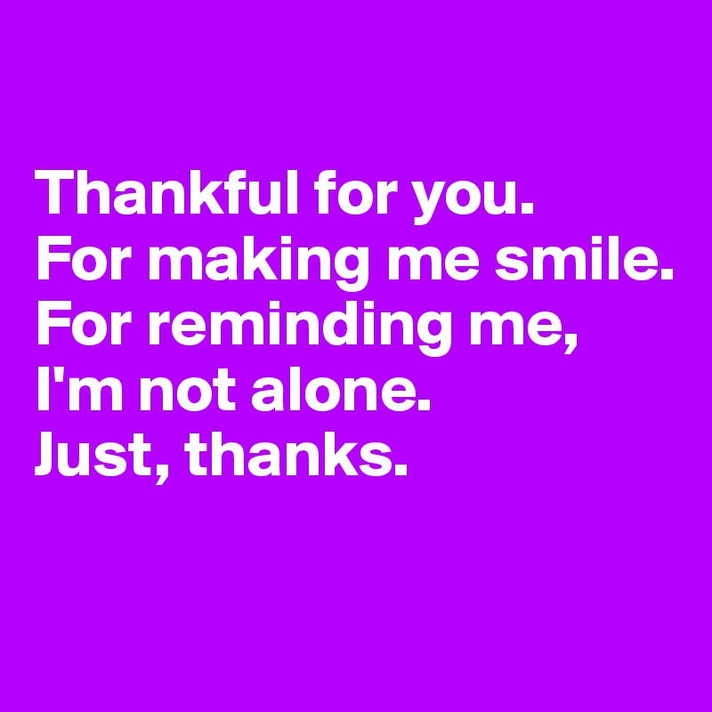 

Thankful for you.
For making me smile. 
For reminding me, I'm not alone.
Just, thanks.

