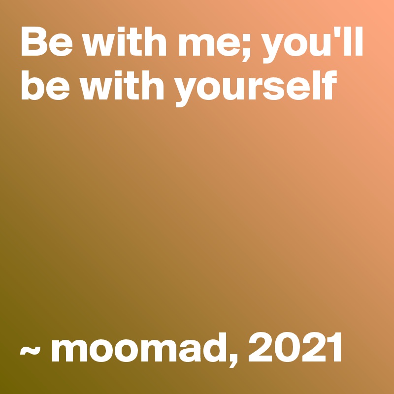Be with me; you'll be with yourself





~ moomad, 2021