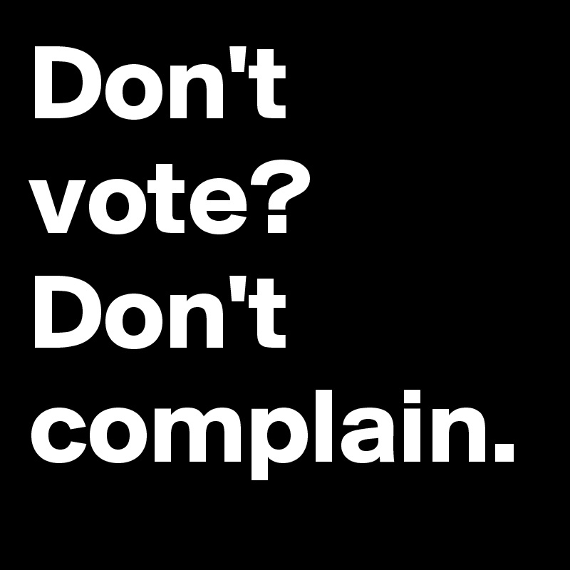 Don't vote?
Don't complain.