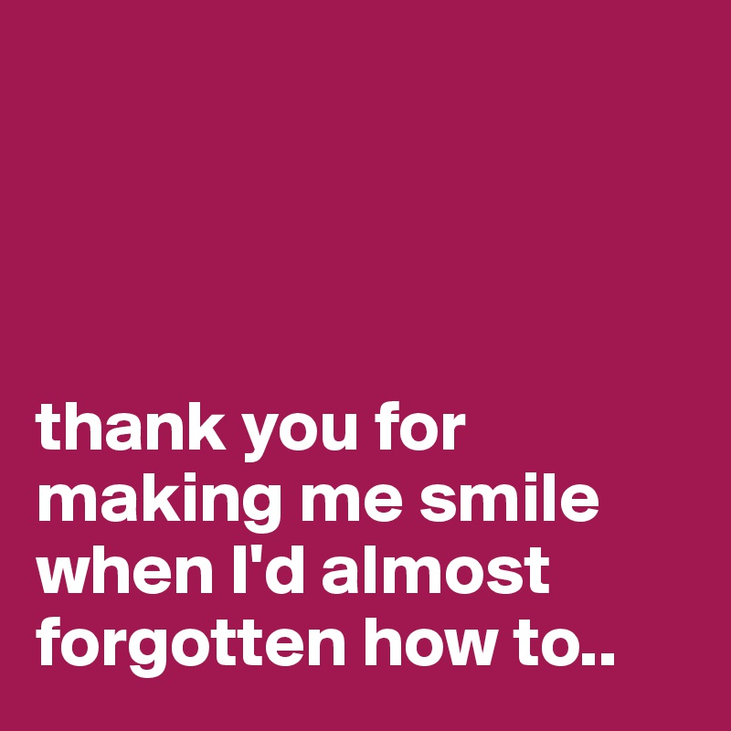 




thank you for making me smile when I'd almost forgotten how to..