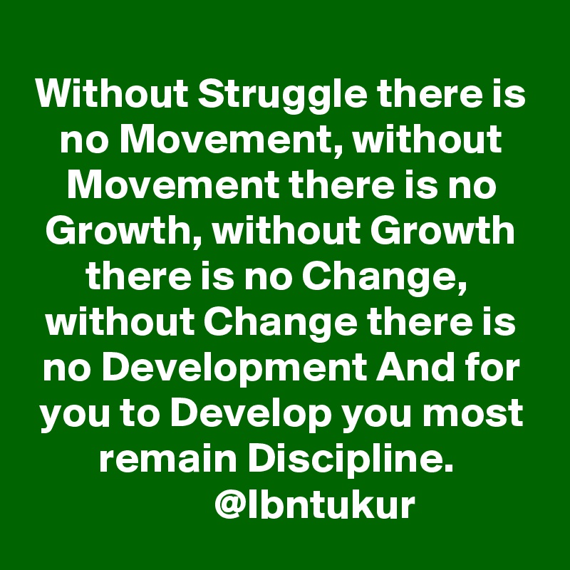 Without Struggle there is no Movement, without Movement there is no Growth, without Growth there is no Change,  without Change there is no Development And for you to Develop you most remain Discipline. 
         @Ibntukur 