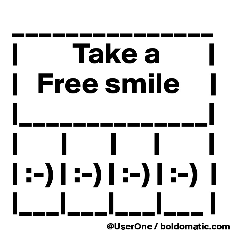 _______________
|         Take a        |
|   Free smile     |
|______________|
|       |       |      |        |
| :-) | :-) | :-) | :-)  |
|___|___|___|___ |