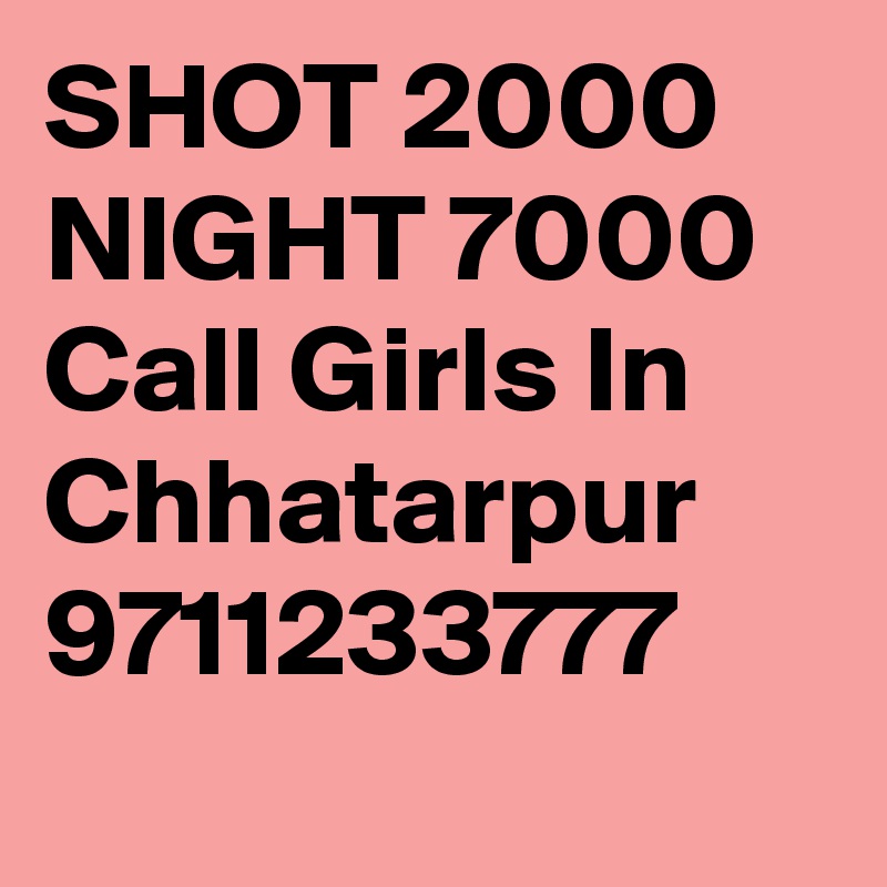 SHOT 2000  NIGHT 7000 Call Girls In Chhatarpur 9711233777
