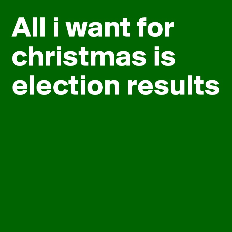 All i want for christmas is election results 



