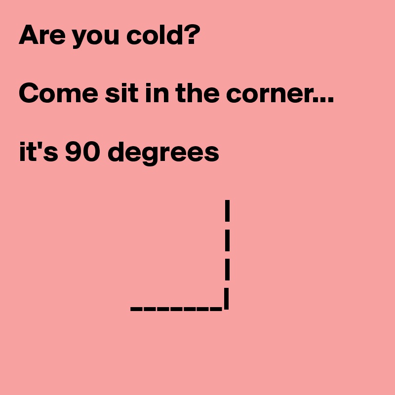 Are you cold?

Come sit in the corner...

it's 90 degrees

                                   |
                                   |
                                   |
                   _______|

