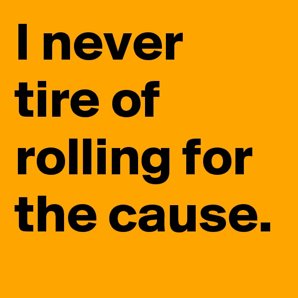 I never tire of rolling for the cause.