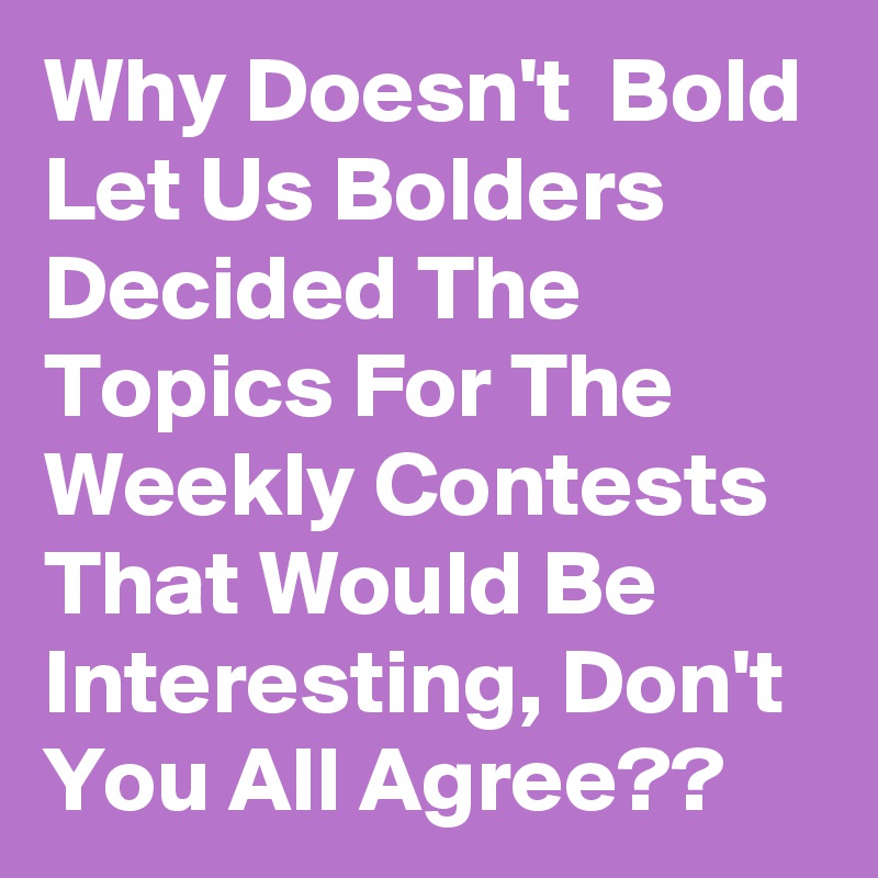 Why Doesn't  Bold Let Us Bolders Decided The Topics For The Weekly Contests 
That Would Be Interesting, Don't You All Agree??