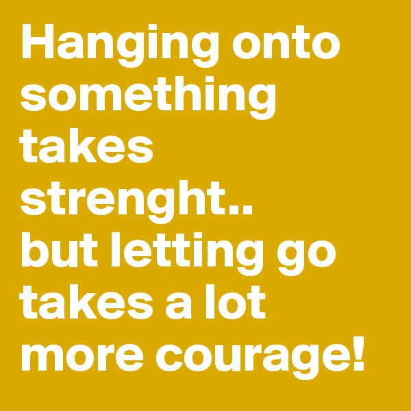 Hanging onto something takes strenght..
but letting go takes a lot more courage!