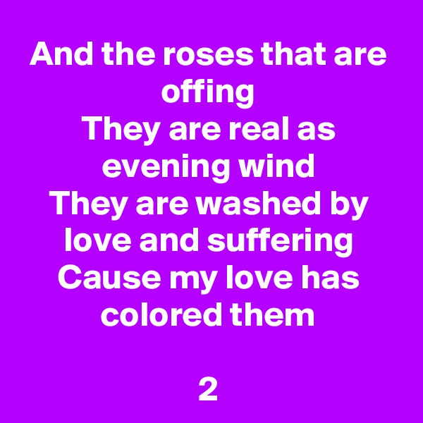And the roses that are offing
They are real as evening wind
They are washed by love and suffering
Cause my love has colored them

2