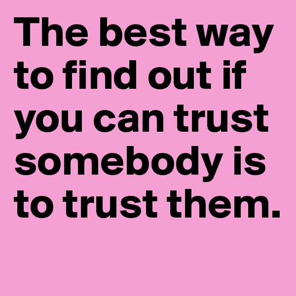 The best way to find out if you can trust somebody is to trust them.
